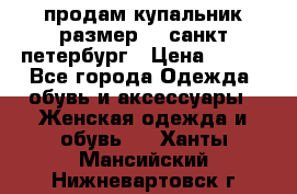 продам купальник размер 44,санкт-петербург › Цена ­ 250 - Все города Одежда, обувь и аксессуары » Женская одежда и обувь   . Ханты-Мансийский,Нижневартовск г.